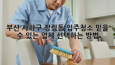 부산 사하구 장림동 입주청소, 믿을 수 있는 업체 선택하는 방법! ✨